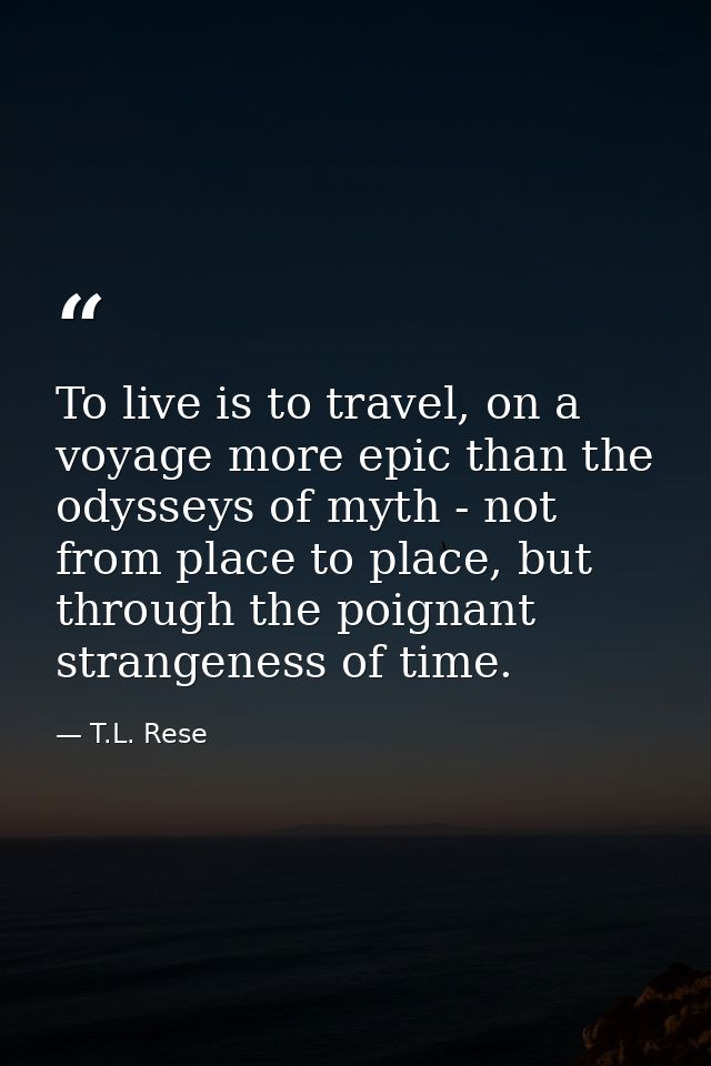 To live is to travel, on a voyage more epic than the odysseys of myth - not from place to place, but through the poignan — T.L. Rese