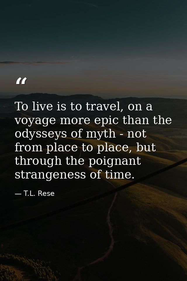 To live is to travel, on a voyage more epic than the odysseys of myth - not from place to place, but through the poignan — T.L. Rese
