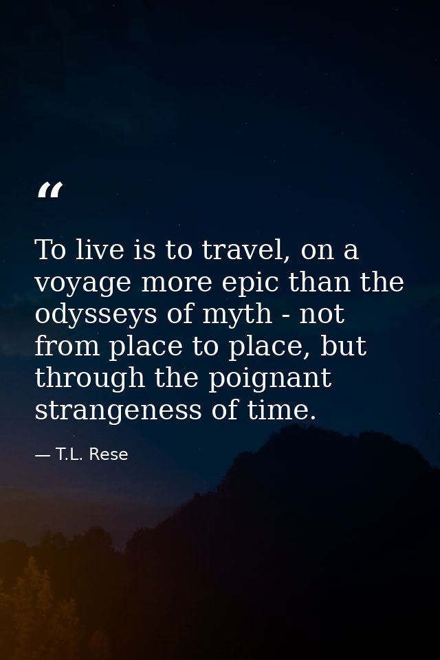 To live is to travel, on a voyage more epic than the odysseys of myth - not from place to place, but through the poignan — T.L. Rese