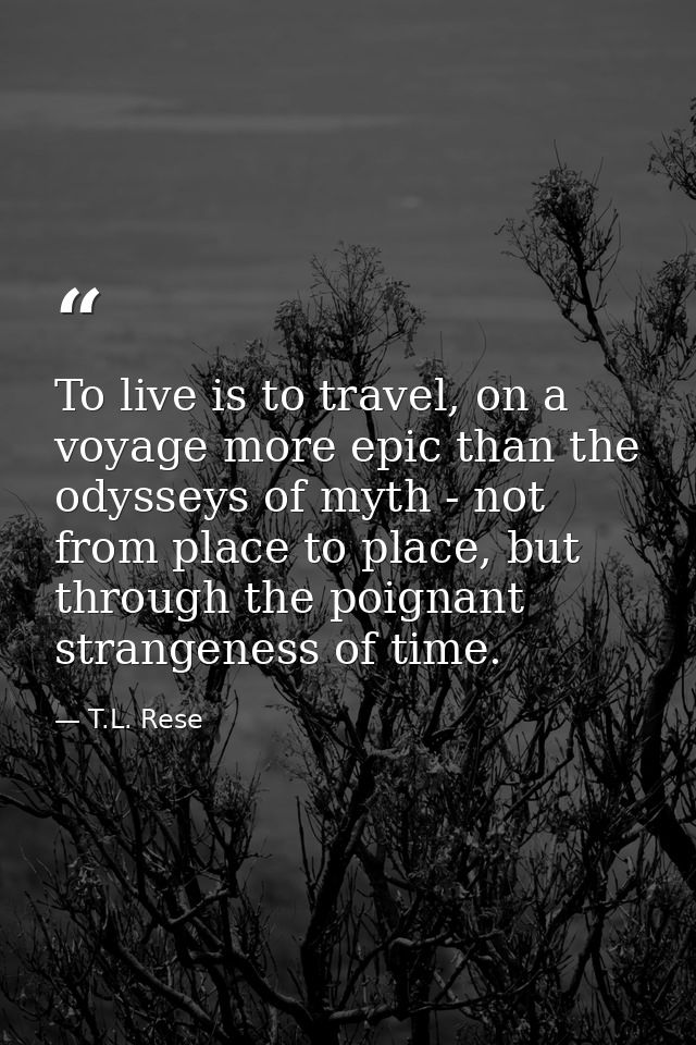 To live is to travel, on a voyage more epic than the odysseys of myth - not from place to place, but through the poignan — T.L. Rese