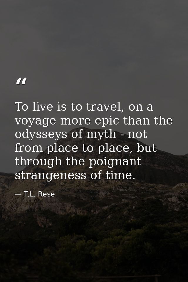 To live is to travel, on a voyage more epic than the odysseys of myth - not from place to place, but through the poignan — T.L. Rese