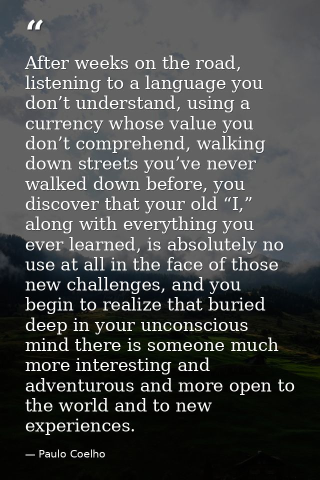 After weeks on the road, listening to a language you don’t understand, using a currency whose value you don’t comprehend — Paulo Coelho