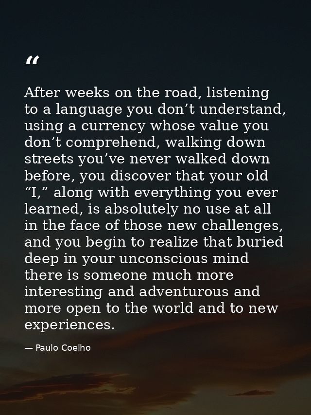 After weeks on the road, listening to a language you don’t understand, using a currency whose value you don’t comprehend — Paulo Coelho