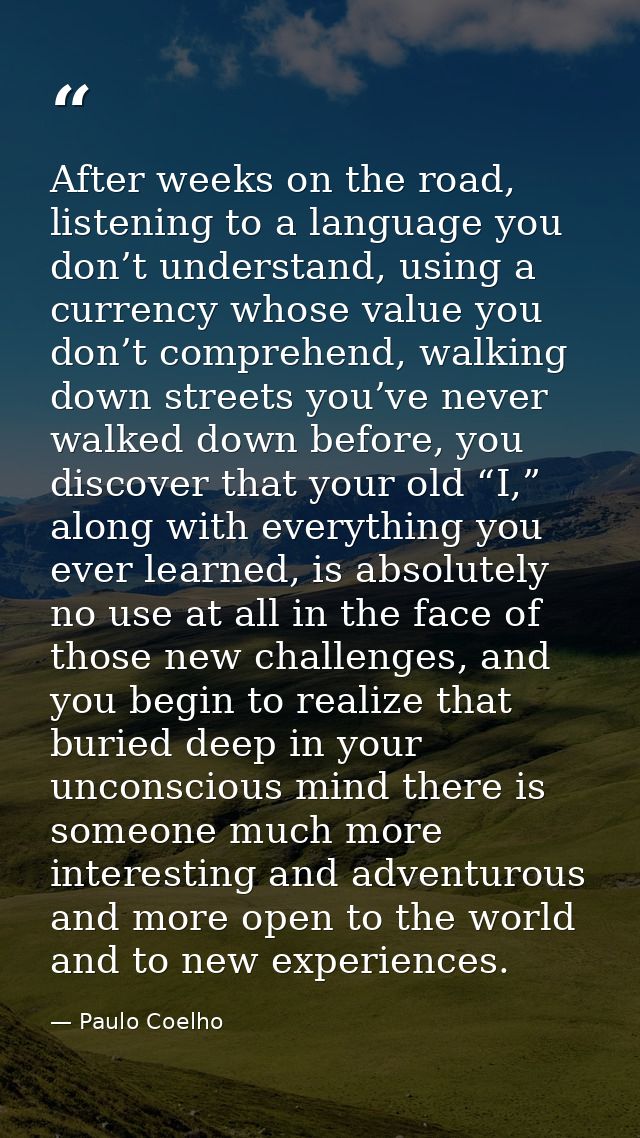After weeks on the road, listening to a language you don’t understand, using a currency whose value you don’t comprehend — Paulo Coelho