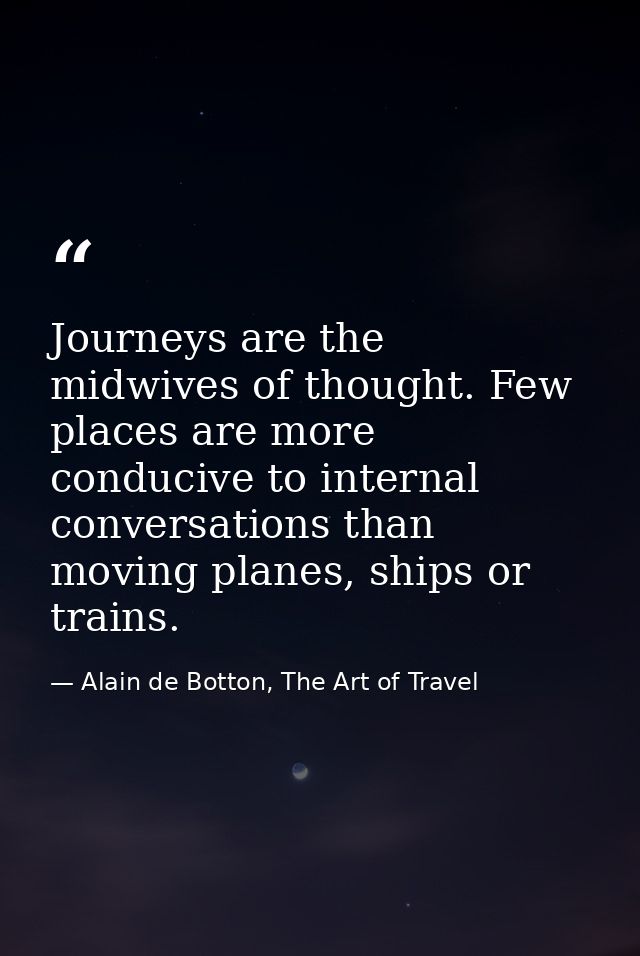 Journeys are the midwives of thought. Few places are more conducive to internal conversations than moving planes, ships  — Alain de Botton, The Art of Travel