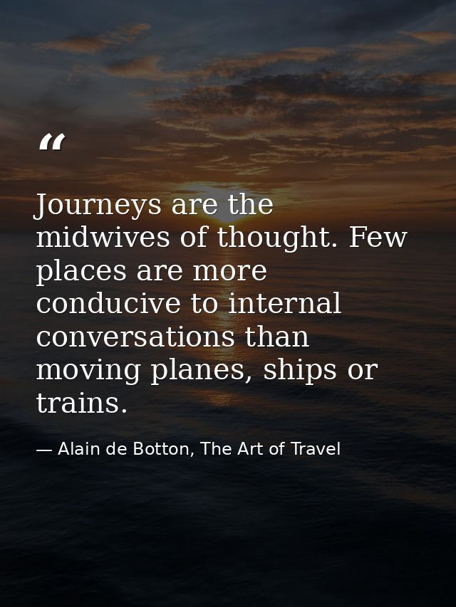 Journeys are the midwives of thought. Few places are more conducive to internal conversations than moving planes, ships  — Alain de Botton, The Art of Travel
