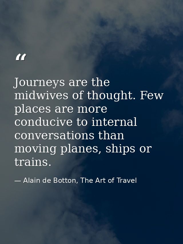 Journeys are the midwives of thought. Few places are more conducive to internal conversations than moving planes, ships  — Alain de Botton, The Art of Travel