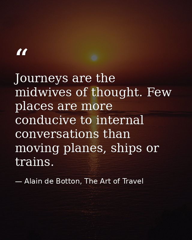 Journeys are the midwives of thought. Few places are more conducive to internal conversations than moving planes, ships  — Alain de Botton, The Art of Travel