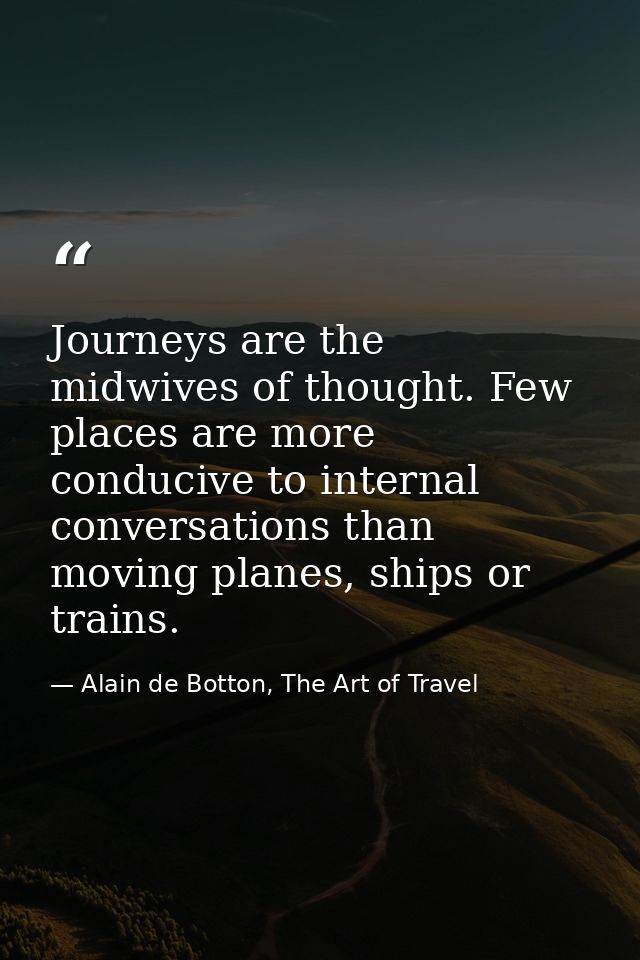 Journeys are the midwives of thought. Few places are more conducive to internal conversations than moving planes, ships  — Alain de Botton, The Art of Travel