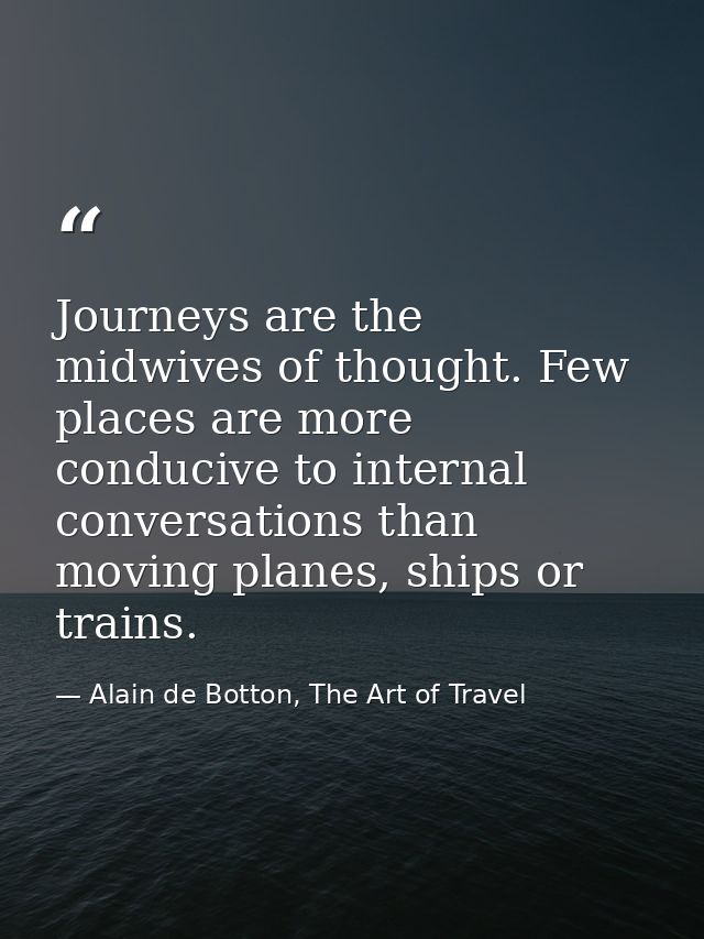 Journeys are the midwives of thought. Few places are more conducive to internal conversations than moving planes, ships  — Alain de Botton, The Art of Travel