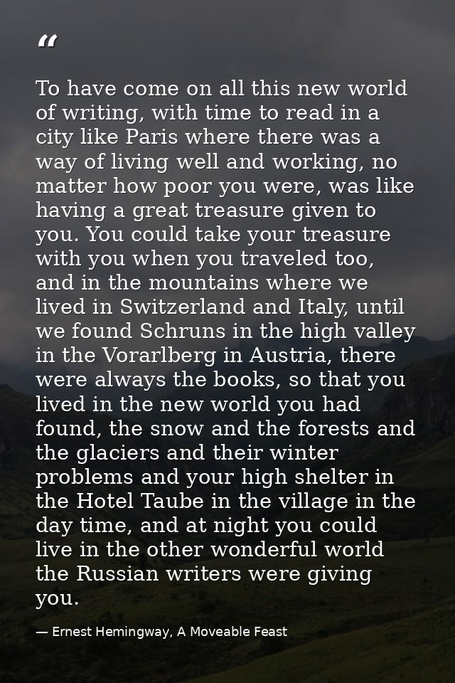 To have come on all this new world of writing, with time to read in a city like Paris where there was a way of living we — Ernest Hemingway, A Moveable Feast