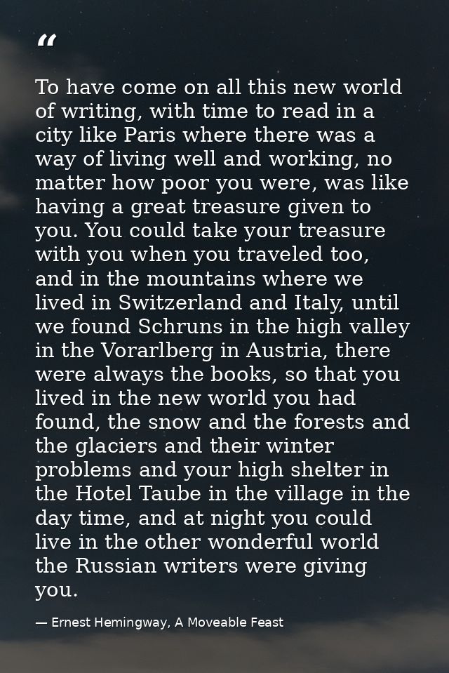 To have come on all this new world of writing, with time to read in a city like Paris where there was a way of living we — Ernest Hemingway, A Moveable Feast