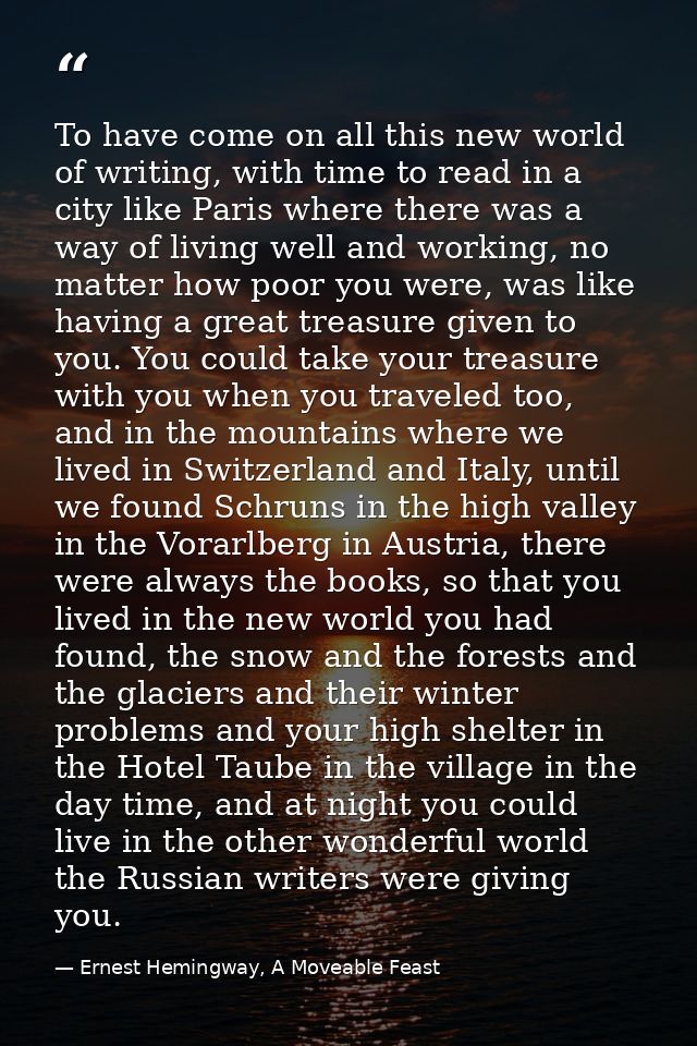 To have come on all this new world of writing, with time to read in a city like Paris where there was a way of living we — Ernest Hemingway, A Moveable Feast