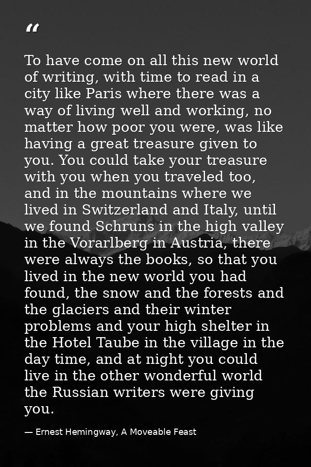 To have come on all this new world of writing, with time to read in a city like Paris where there was a way of living we — Ernest Hemingway, A Moveable Feast