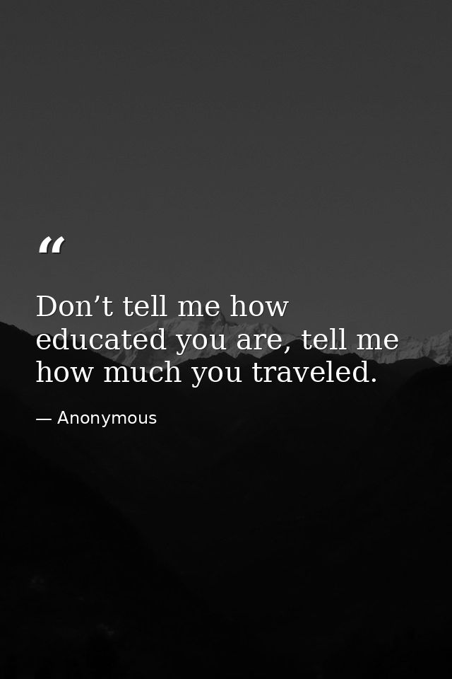 Don’t tell me how educated you are, tell me how much you traveled. — Anonymous