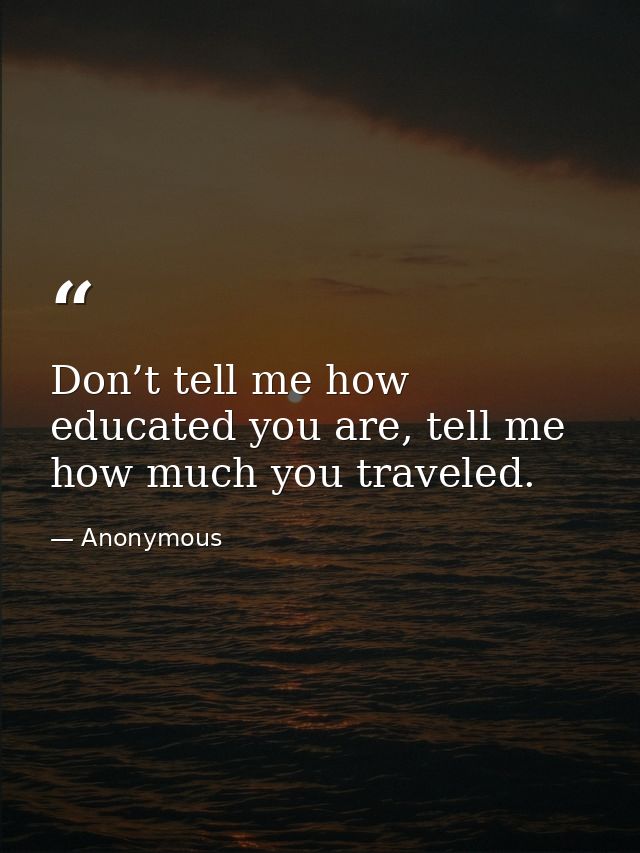 Don’t tell me how educated you are, tell me how much you traveled. — Anonymous