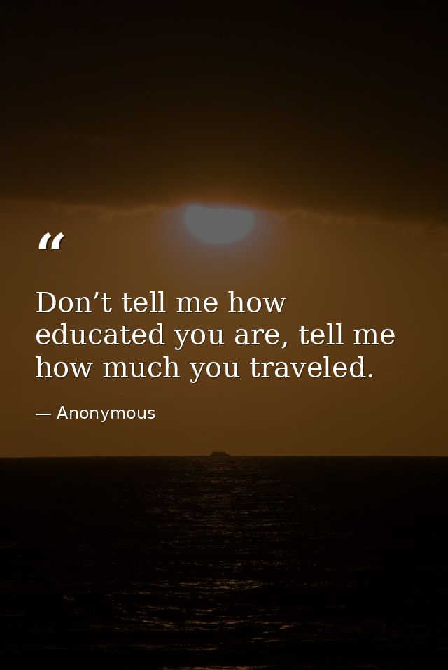 Don’t tell me how educated you are, tell me how much you traveled. — Anonymous