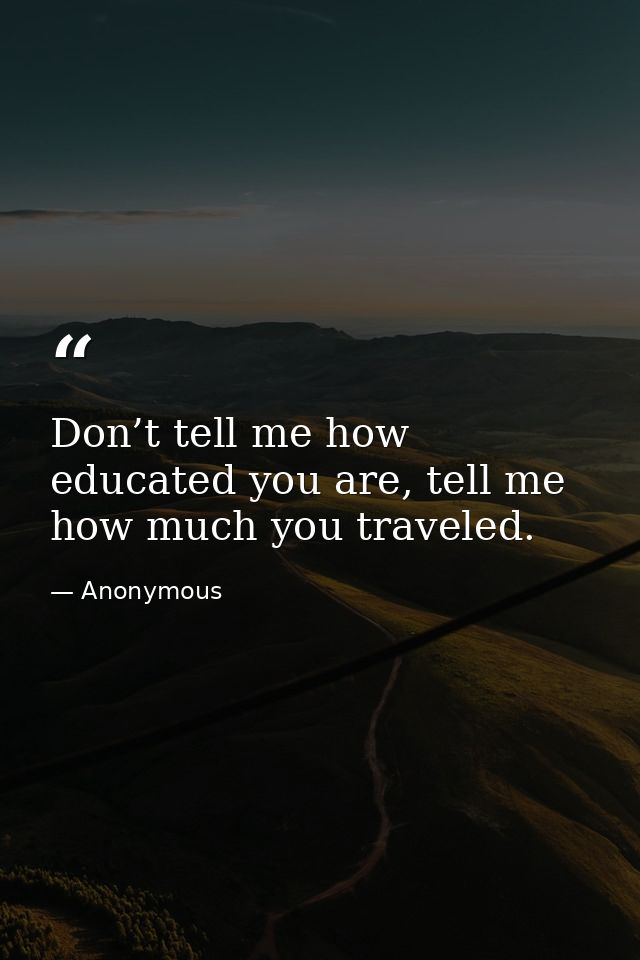 Don’t tell me how educated you are, tell me how much you traveled. — Anonymous
