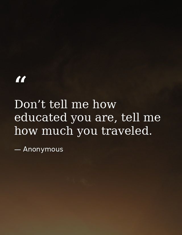 Don’t tell me how educated you are, tell me how much you traveled. — Anonymous