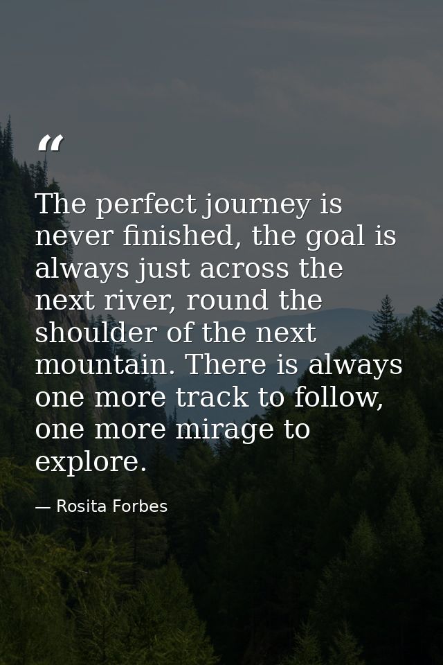 The perfect journey is never finished, the goal is always just across the next river, round the shoulder of the next mou — Rosita Forbes