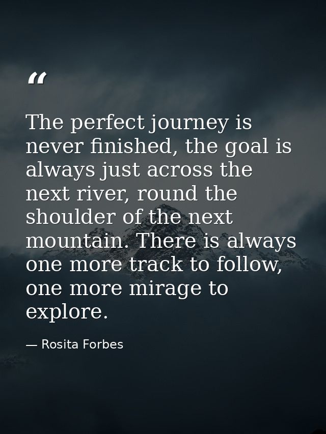 The perfect journey is never finished, the goal is always just across the next river, round the shoulder of the next mou — Rosita Forbes
