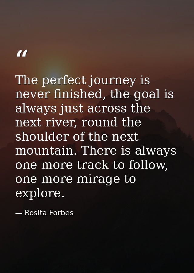The perfect journey is never finished, the goal is always just across the next river, round the shoulder of the next mou — Rosita Forbes