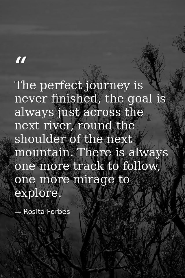 The perfect journey is never finished, the goal is always just across the next river, round the shoulder of the next mou — Rosita Forbes