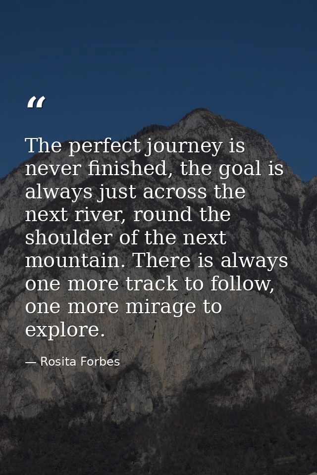 The perfect journey is never finished, the goal is always just across the next river, round the shoulder of the next mou — Rosita Forbes