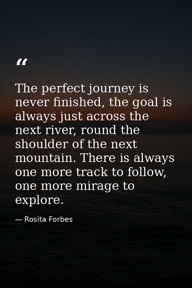 The perfect journey is never finished, the goal is always just across the next river, round the shoulder of the next mou — Rosita Forbes