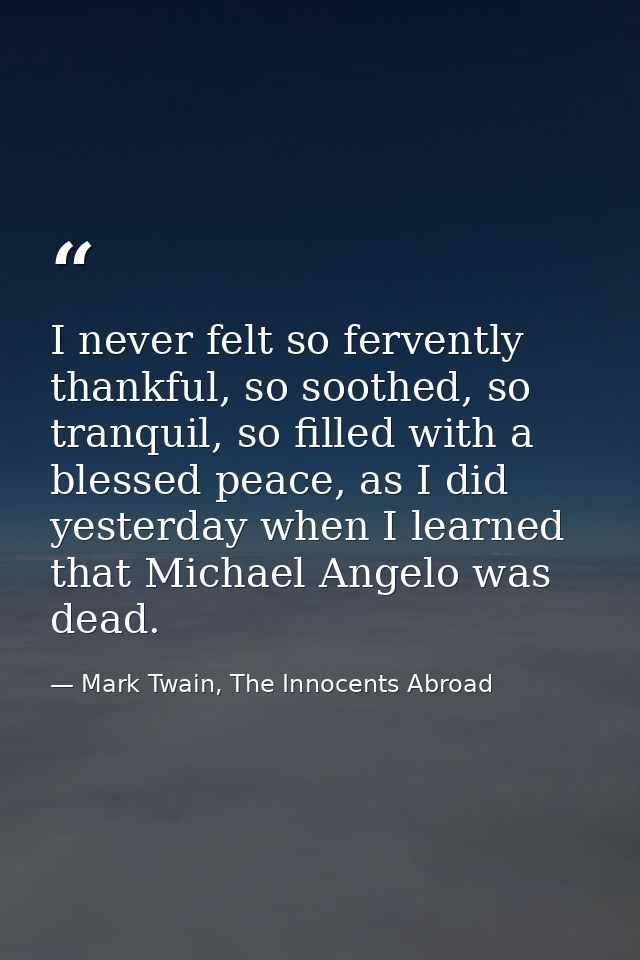 I never felt so fervently thankful, so soothed, so tranquil, so filled with a blessed peace, as I did yesterday when I l — Mark Twain, The Innocents Abroad