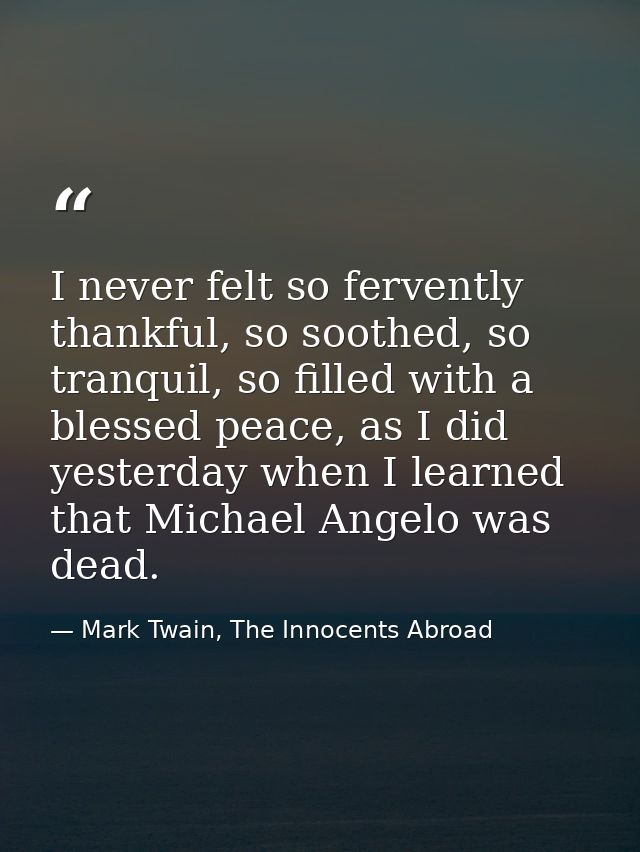 I never felt so fervently thankful, so soothed, so tranquil, so filled with a blessed peace, as I did yesterday when I l — Mark Twain, The Innocents Abroad