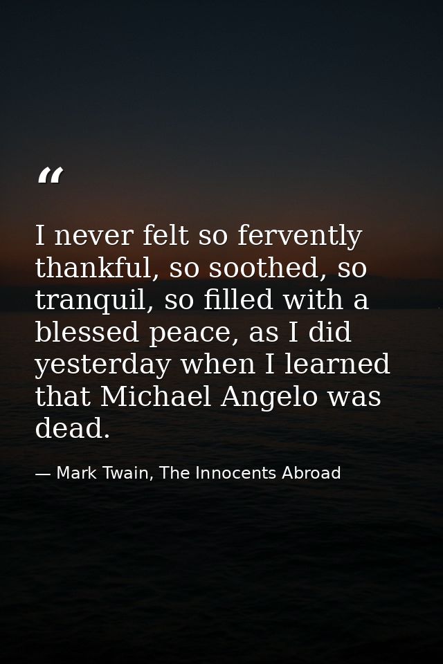 I never felt so fervently thankful, so soothed, so tranquil, so filled with a blessed peace, as I did yesterday when I l — Mark Twain, The Innocents Abroad