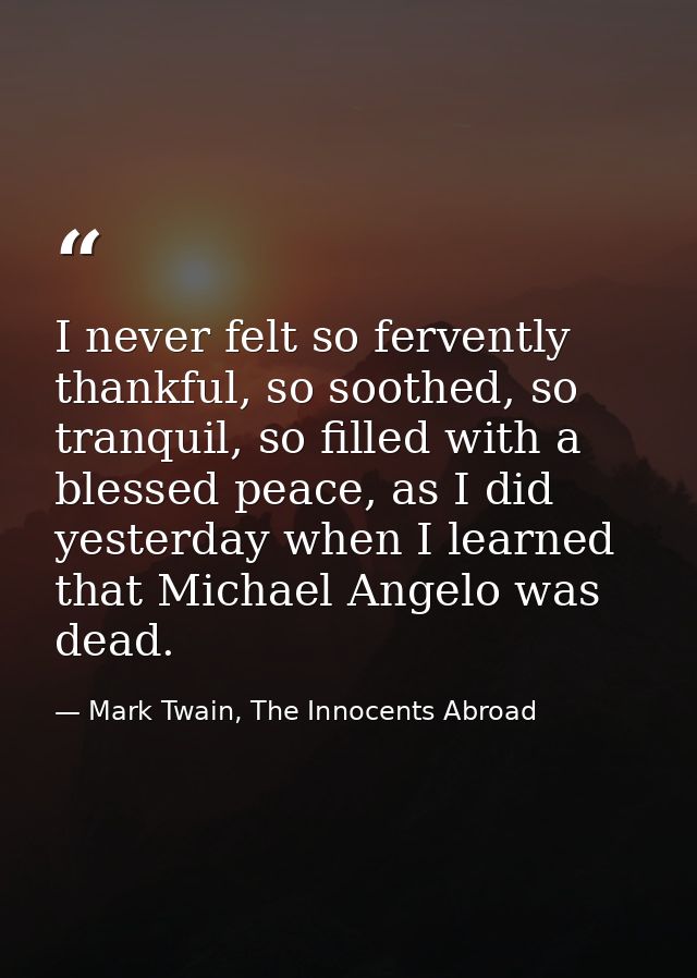 I never felt so fervently thankful, so soothed, so tranquil, so filled with a blessed peace, as I did yesterday when I l — Mark Twain, The Innocents Abroad