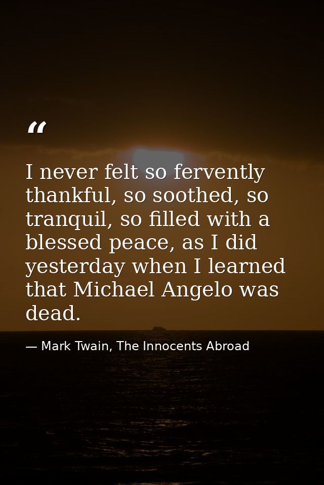 I never felt so fervently thankful, so soothed, so tranquil, so filled with a blessed peace, as I did yesterday when I l — Mark Twain, The Innocents Abroad