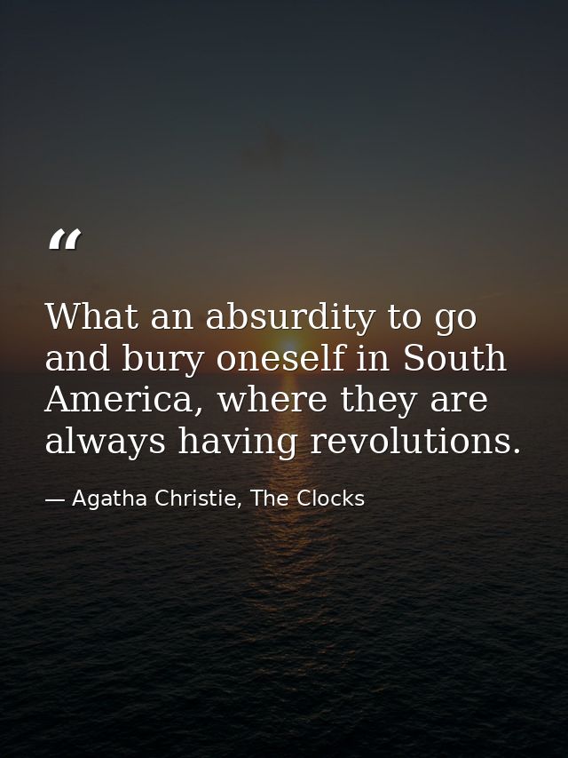 What an absurdity to go and bury oneself in South America, where they are always having revolutions. — Agatha Christie, The Clocks
