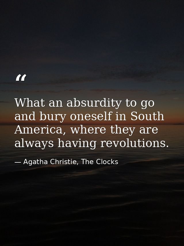 What an absurdity to go and bury oneself in South America, where they are always having revolutions. — Agatha Christie, The Clocks