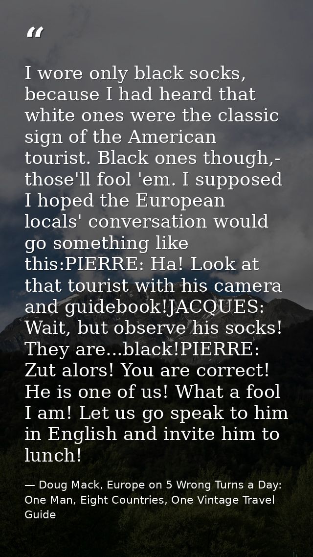 I wore only black socks, because I had heard that white ones were the classic sign of the American tourist. Black ones t — Doug Mack, Europe on 5 Wrong Turns a Day: One Man, Eight Countries, One Vintage Travel Guide