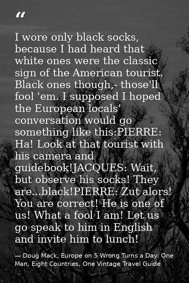 I wore only black socks, because I had heard that white ones were the classic sign of the American tourist. Black ones t — Doug Mack, Europe on 5 Wrong Turns a Day: One Man, Eight Countries, One Vintage Travel Guide