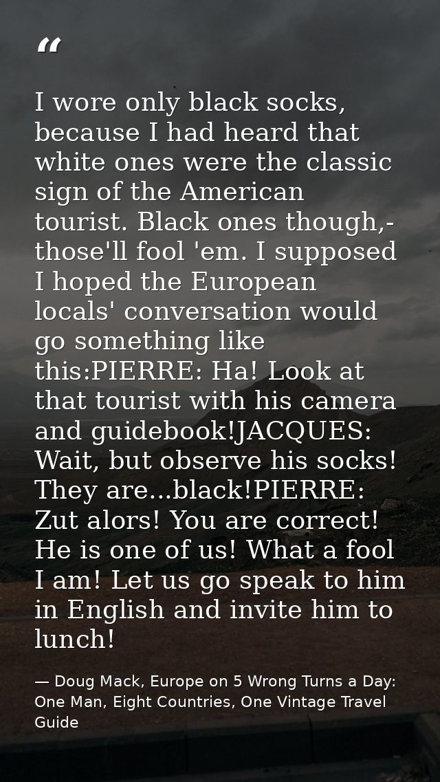 I wore only black socks, because I had heard that white ones were the classic sign of the American tourist. Black ones t — Doug Mack, Europe on 5 Wrong Turns a Day: One Man, Eight Countries, One Vintage Travel Guide