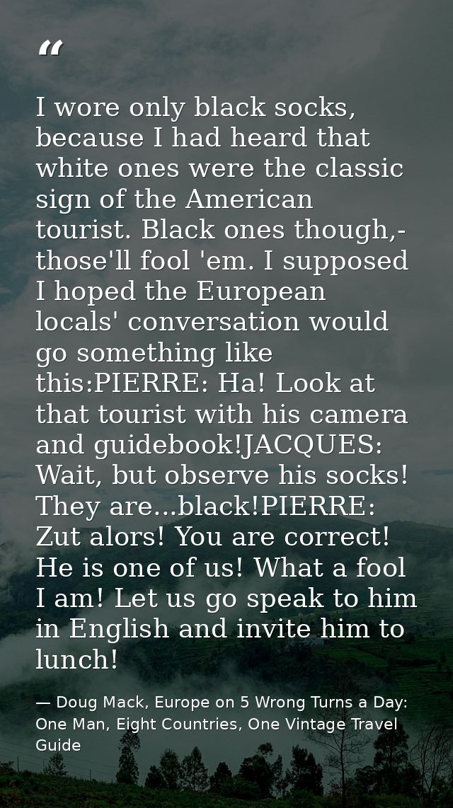 I wore only black socks, because I had heard that white ones were the classic sign of the American tourist. Black ones t — Doug Mack, Europe on 5 Wrong Turns a Day: One Man, Eight Countries, One Vintage Travel Guide
