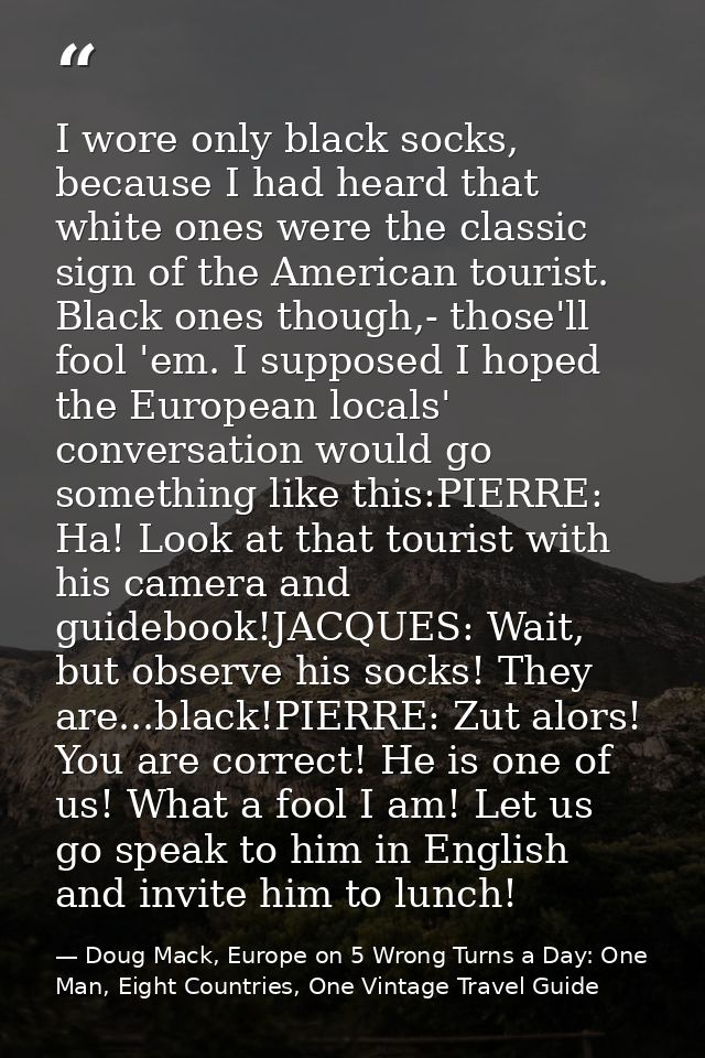 I wore only black socks, because I had heard that white ones were the classic sign of the American tourist. Black ones t — Doug Mack, Europe on 5 Wrong Turns a Day: One Man, Eight Countries, One Vintage Travel Guide