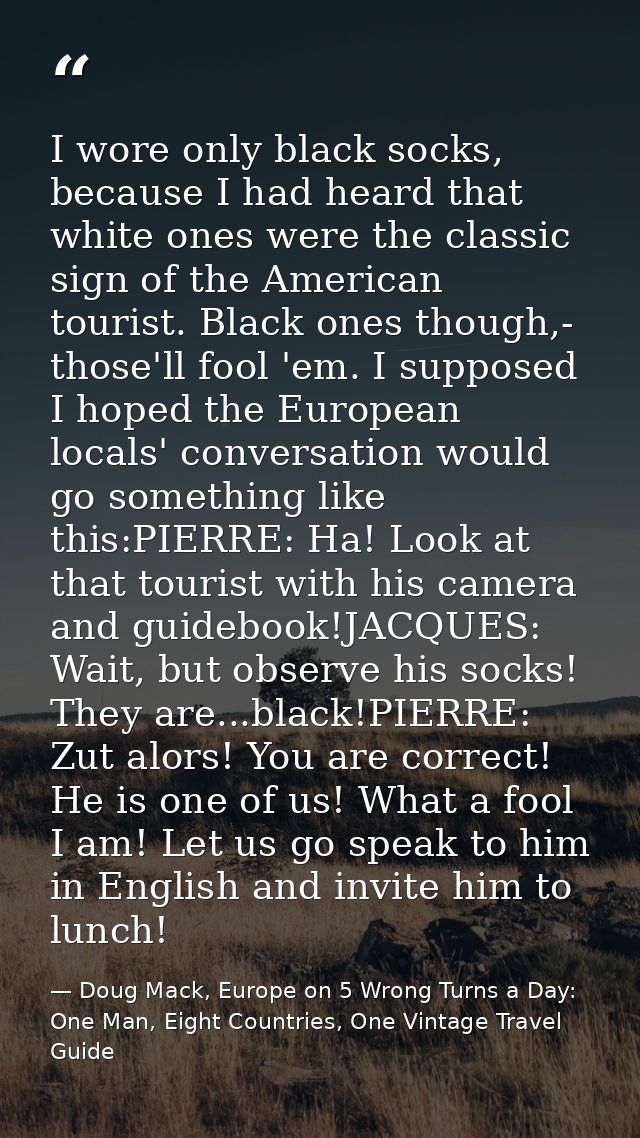 I wore only black socks, because I had heard that white ones were the classic sign of the American tourist. Black ones t — Doug Mack, Europe on 5 Wrong Turns a Day: One Man, Eight Countries, One Vintage Travel Guide