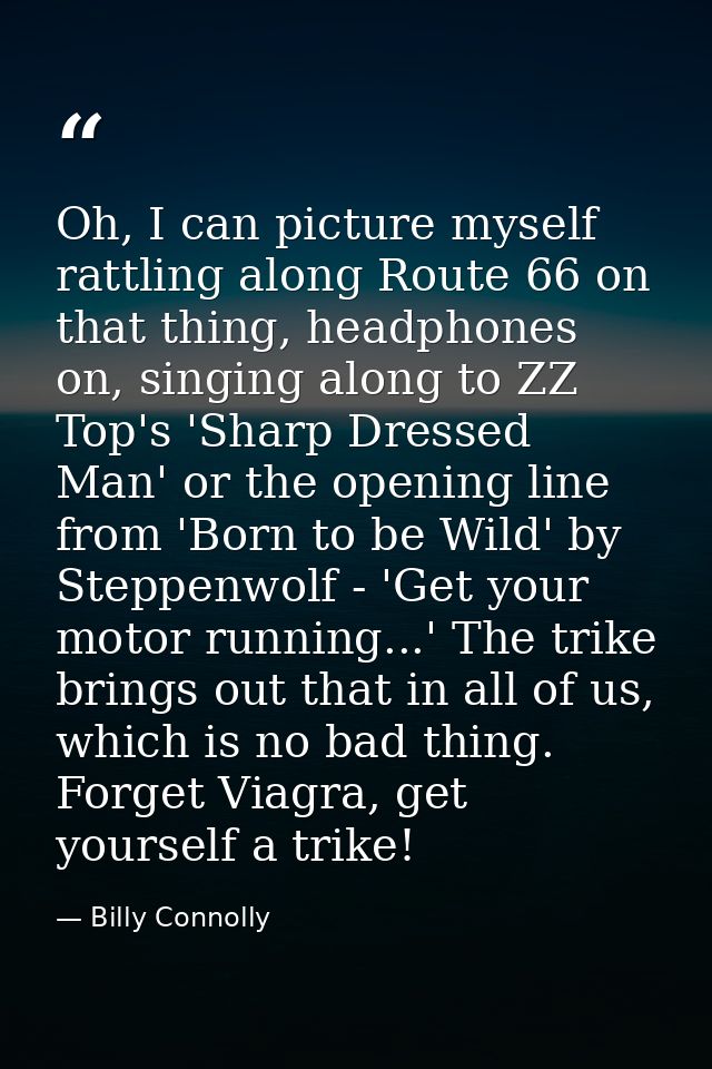 Oh, I can picture myself rattling along Route 66 on that thing, headphones on, singing along to ZZ Top's 'Sharp Dressed  — Billy Connolly