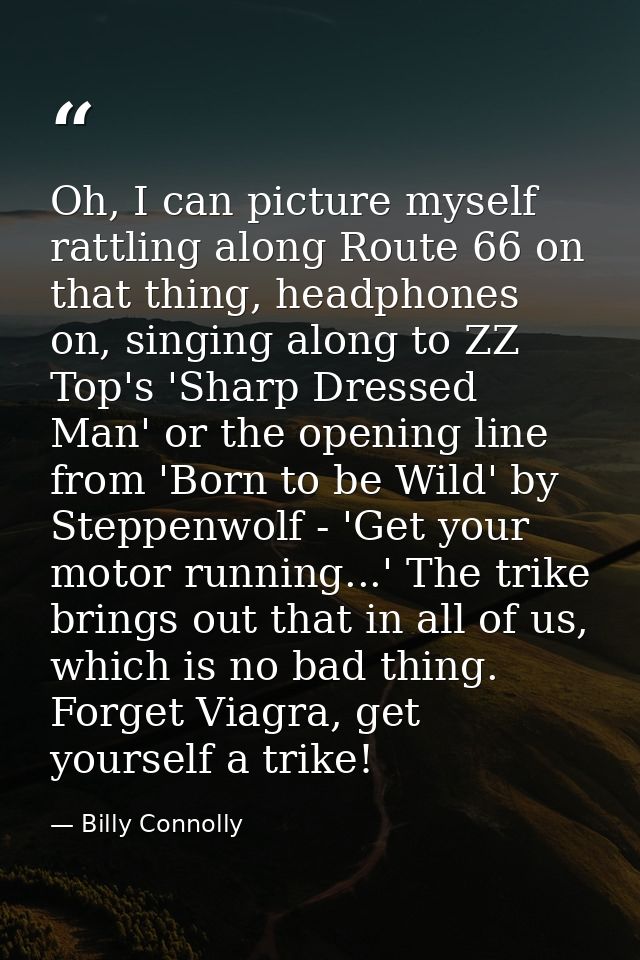 Oh, I can picture myself rattling along Route 66 on that thing, headphones on, singing along to ZZ Top's 'Sharp Dressed  — Billy Connolly