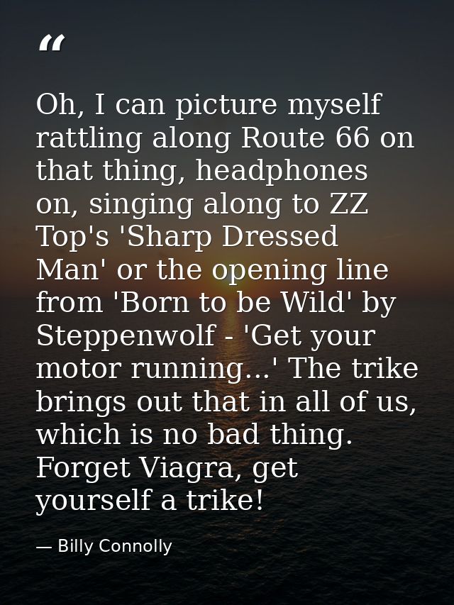 Oh, I can picture myself rattling along Route 66 on that thing, headphones on, singing along to ZZ Top's 'Sharp Dressed  — Billy Connolly