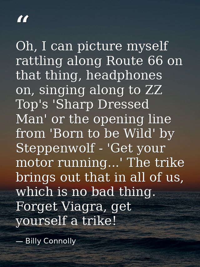 Oh, I can picture myself rattling along Route 66 on that thing, headphones on, singing along to ZZ Top's 'Sharp Dressed  — Billy Connolly