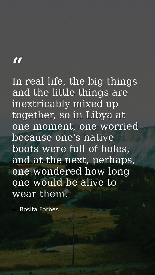 In real life, the big things and the little things are inextricably mixed up together, so in Libya at one moment, one wo — Rosita Forbes