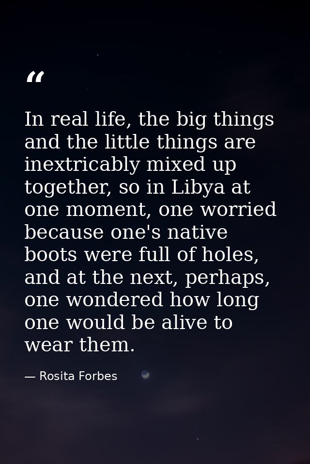 In real life, the big things and the little things are inextricably mixed up together, so in Libya at one moment, one wo — Rosita Forbes