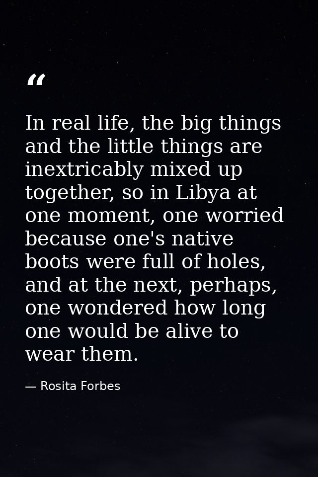 In real life, the big things and the little things are inextricably mixed up together, so in Libya at one moment, one wo — Rosita Forbes