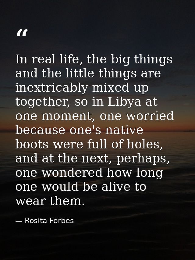 In real life, the big things and the little things are inextricably mixed up together, so in Libya at one moment, one wo — Rosita Forbes